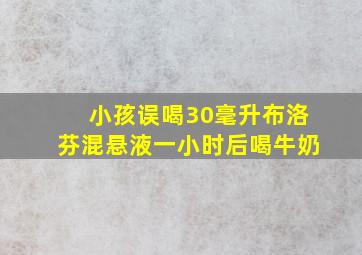 小孩误喝30毫升布洛芬混悬液一小时后喝牛奶