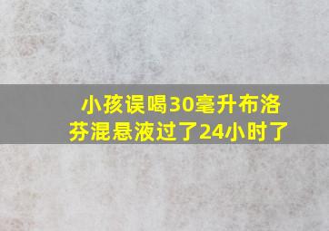 小孩误喝30毫升布洛芬混悬液过了24小时了