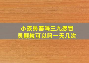 小孩鼻塞喝三九感冒灵颗粒可以吗一天几次