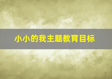 小小的我主题教育目标