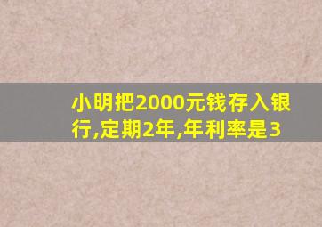 小明把2000元钱存入银行,定期2年,年利率是3