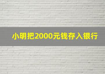 小明把2000元钱存入银行