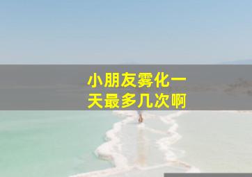 小朋友雾化一天最多几次啊