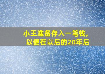 小王准备存入一笔钱,以便在以后的20年后