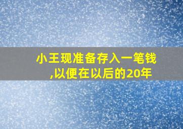 小王现准备存入一笔钱,以便在以后的20年