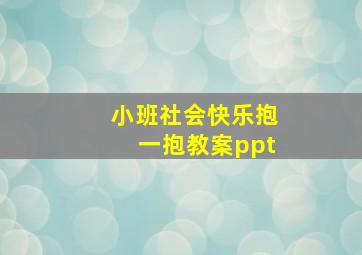 小班社会快乐抱一抱教案ppt