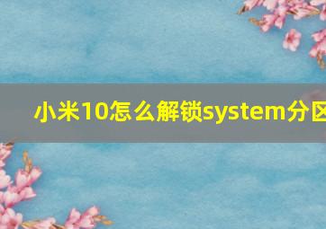 小米10怎么解锁system分区