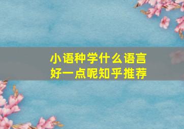 小语种学什么语言好一点呢知乎推荐