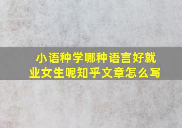 小语种学哪种语言好就业女生呢知乎文章怎么写