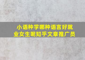 小语种学哪种语言好就业女生呢知乎文章推广员