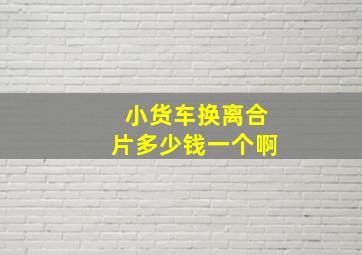 小货车换离合片多少钱一个啊