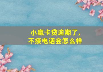 小赢卡贷逾期了,不接电话会怎么样