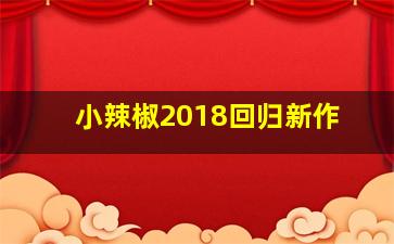 小辣椒2018回归新作