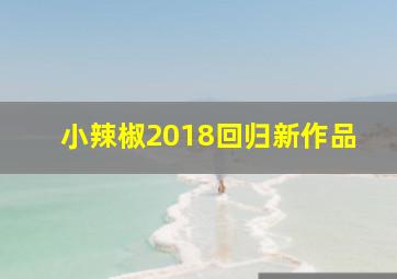 小辣椒2018回归新作品