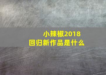 小辣椒2018回归新作品是什么