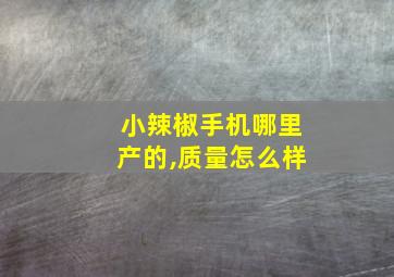 小辣椒手机哪里产的,质量怎么样