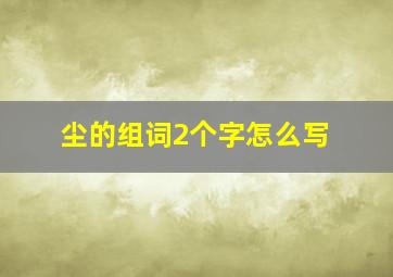 尘的组词2个字怎么写