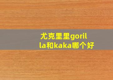 尤克里里gorilla和kaka哪个好