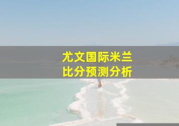 尤文国际米兰比分预测分析