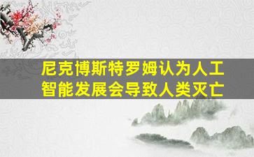 尼克博斯特罗姆认为人工智能发展会导致人类灭亡