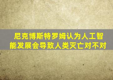 尼克博斯特罗姆认为人工智能发展会导致人类灭亡对不对