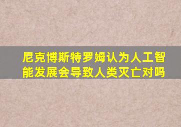 尼克博斯特罗姆认为人工智能发展会导致人类灭亡对吗