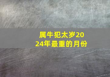 属牛犯太岁2024年最重的月份