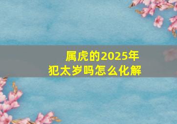 属虎的2025年犯太岁吗怎么化解