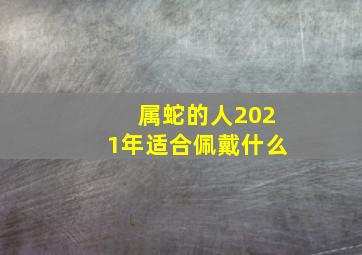 属蛇的人2021年适合佩戴什么