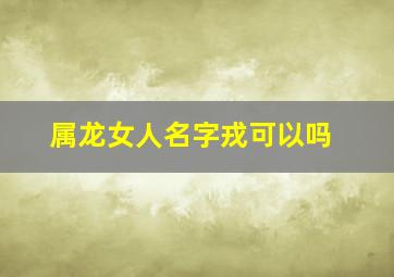 属龙女人名字戎可以吗