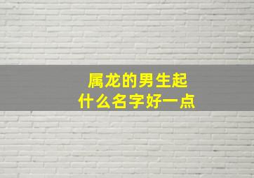 属龙的男生起什么名字好一点