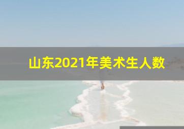 山东2021年美术生人数