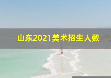 山东2021美术招生人数