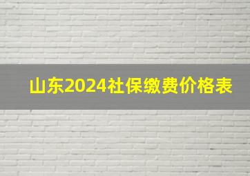 山东2024社保缴费价格表