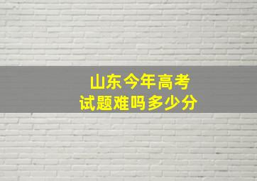 山东今年高考试题难吗多少分