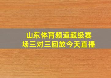 山东体育频道超级赛场三对三回放今天直播