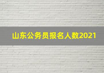 山东公务员报名人数2021