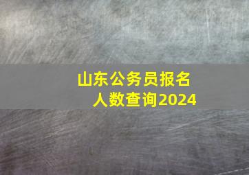 山东公务员报名人数查询2024