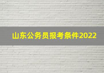 山东公务员报考条件2022