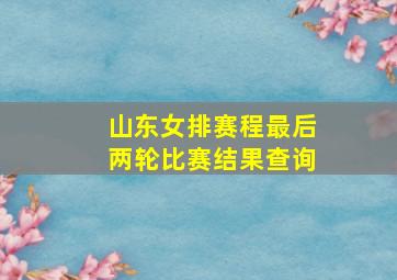 山东女排赛程最后两轮比赛结果查询