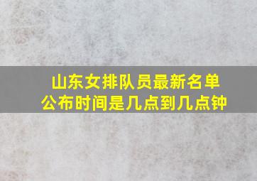 山东女排队员最新名单公布时间是几点到几点钟