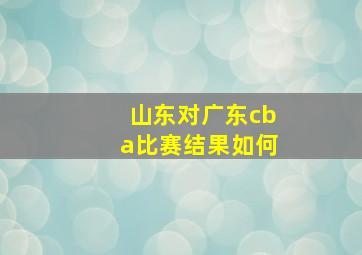 山东对广东cba比赛结果如何