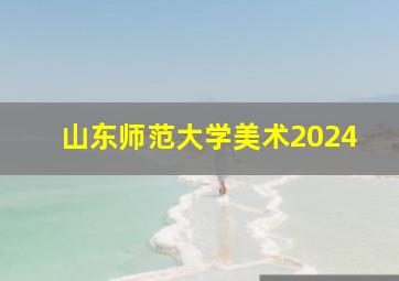 山东师范大学美术2024