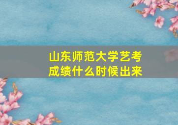 山东师范大学艺考成绩什么时候出来