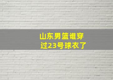 山东男篮谁穿过23号球衣了