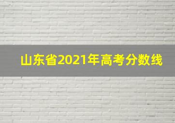 山东省2021年高考分数线