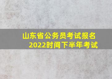 山东省公务员考试报名2022时间下半年考试