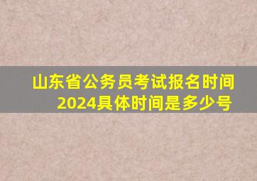 山东省公务员考试报名时间2024具体时间是多少号