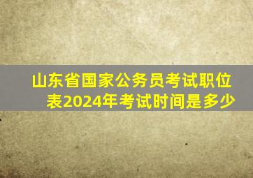 山东省国家公务员考试职位表2024年考试时间是多少