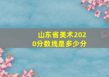 山东省美术2020分数线是多少分